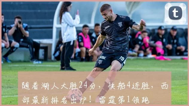 随着湖人大胜24分，快船4连胜，西部最新排名出炉！雷霆第1领跑