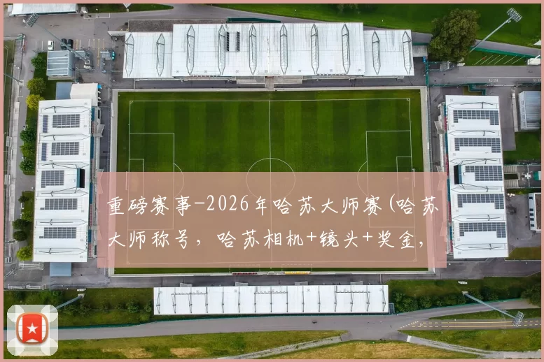 重磅赛事-2026年哈苏大师赛(哈苏大师称号，哈苏相机+镜头+奖金, 合作机会) 截稿_2月25日