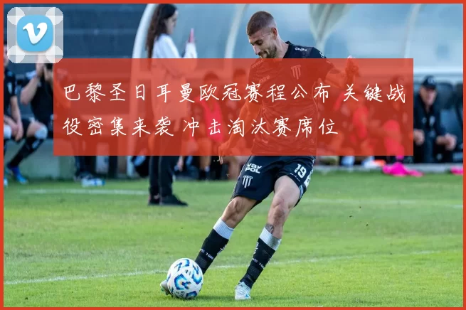 巴黎圣日耳曼欧冠赛程公布 关键战役密集来袭 冲击淘汰赛席位