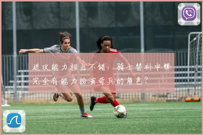 进攻能力相当不错,骑士替补中锋完全有能力扮演奇兵的角色?