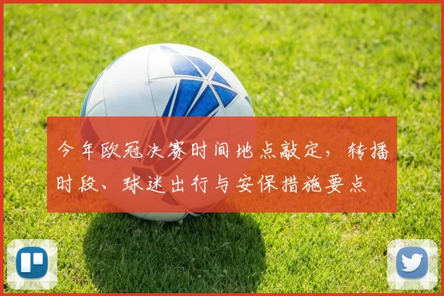 今年欧冠决赛时间地点敲定,转播时段、球迷出行与安保措施要点