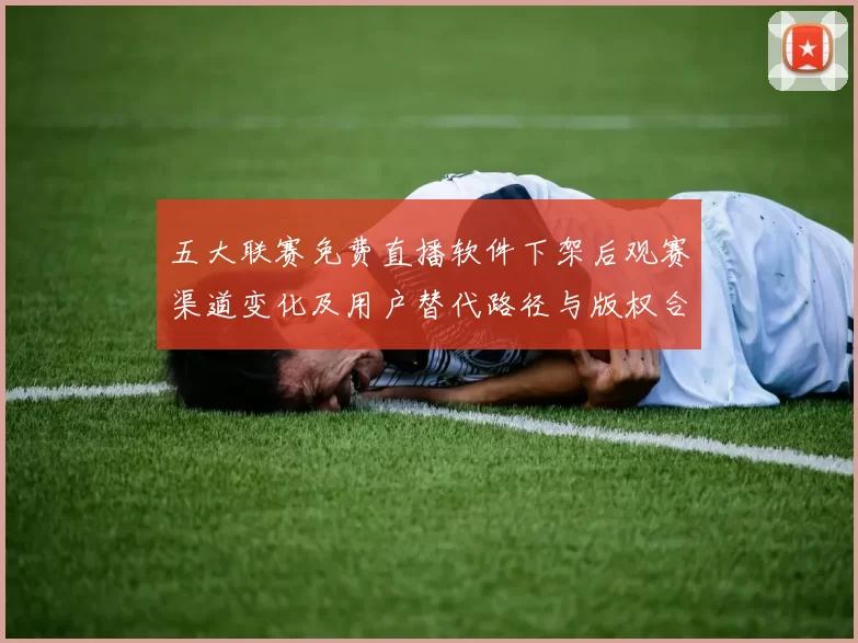 五大联赛免费直播软件下架后观赛渠道变化及用户替代路径与版权合规风险
