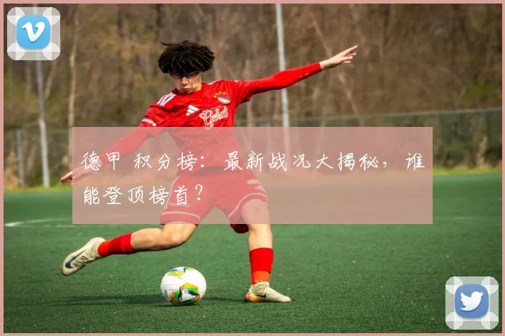 德甲 积分榜：最新战况大揭秘，谁能登顶榜首？