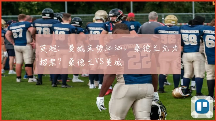 英超：曼城来势汹汹，桑德兰无力招架？桑德兰VS曼城