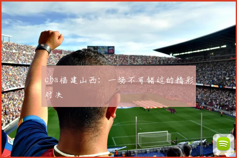 cba福建山西：一场不可错过的精彩对决