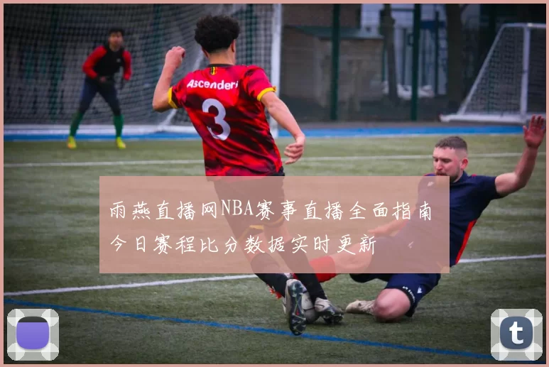 雨燕直播网NBA赛事直播全面指南 今日赛程比分数据实时更新