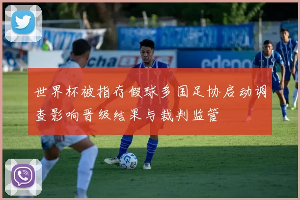 世界杯被指存假球多国足协启动调查影响晋级结果与裁判监管