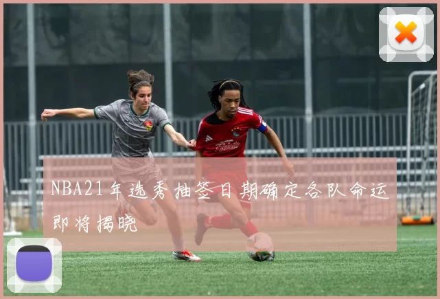 NBA21年选秀抽签日期确定各队命运即将揭晓
