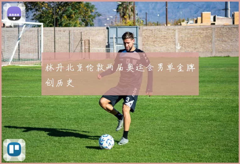 林丹北京伦敦两届奥运会男单金牌创历史