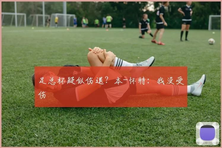 足总杯疑似伤退？本-怀特：我没受伤