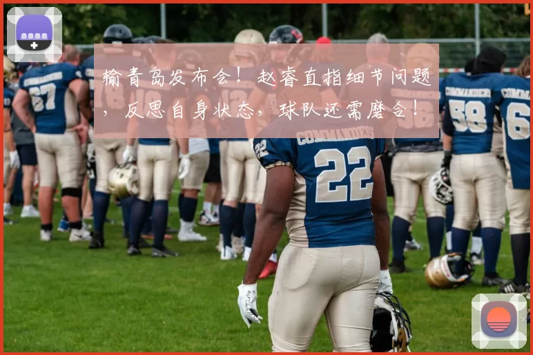 输青岛发布会！赵睿直指细节问题，反思自身状态，球队还需磨合！_比赛_北京_北京