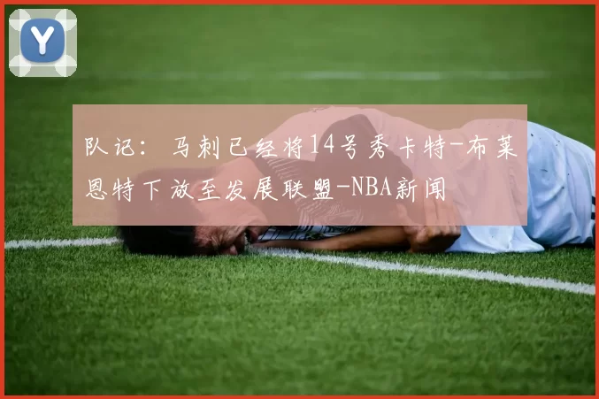 队记：马刺已经将14号秀卡特-布莱恩特下放至发展联盟-NBA新闻