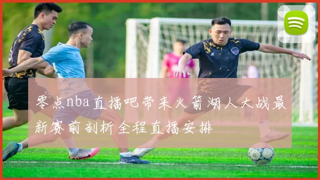 零点nba直播吧带来火箭湖人大战最新赛前剖析全程直播安排