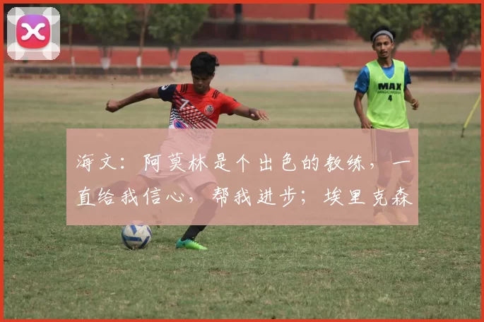 海文：阿莫林是个出色的教练，一直给我信心，帮我进步；埃里克森：阿莫林带来了自己的理念，他非常坦诚