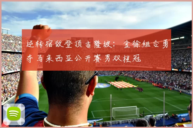 逆转宿敌登顶吉隆坡：金徐组合勇夺马来西亚公开赛男双桂冠