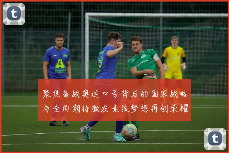 聚焦备战奥运口号背后的国家战略与全民期待激发竞技梦想再创荣耀
