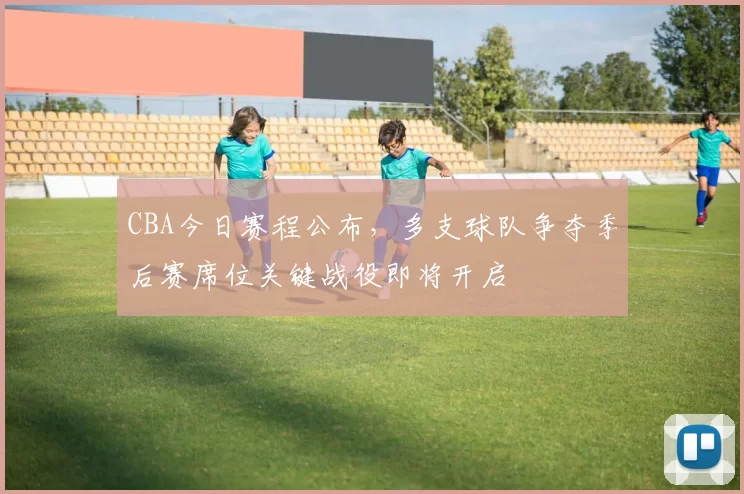 CBA今日赛程公布，多支球队争夺季后赛席位关键战役即将开启