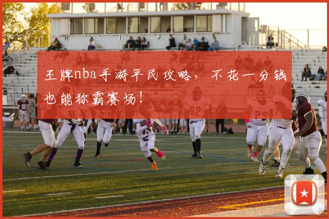 王牌nba手游平民攻略，不花一分钱也能称霸赛场！