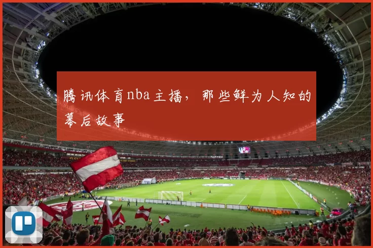 腾讯体育nba主播,那些鲜为人知的幕后故事