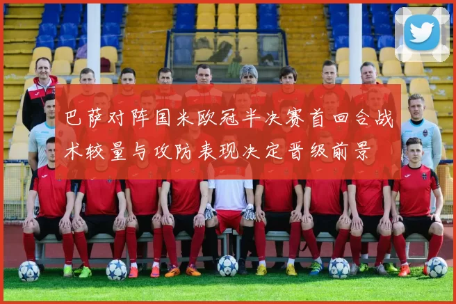 巴萨对阵国米欧冠半决赛首回合战术较量与攻防表现决定晋级前景