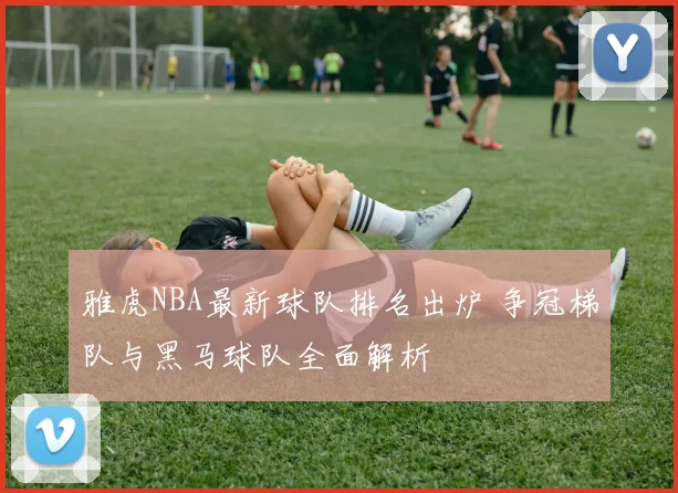 雅虎NBA最新球队排名出炉 争冠梯队与黑马球队全面解析