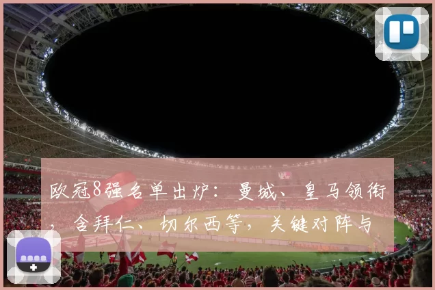 欧冠8强名单出炉：曼城、皇马领衔，含拜仁、切尔西等，关键对阵与夺冠看点