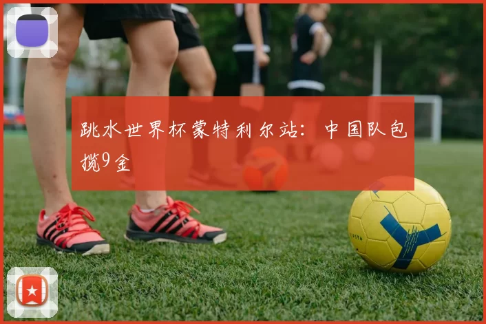 跳水世界杯蒙特利尔站：中国队包揽9金