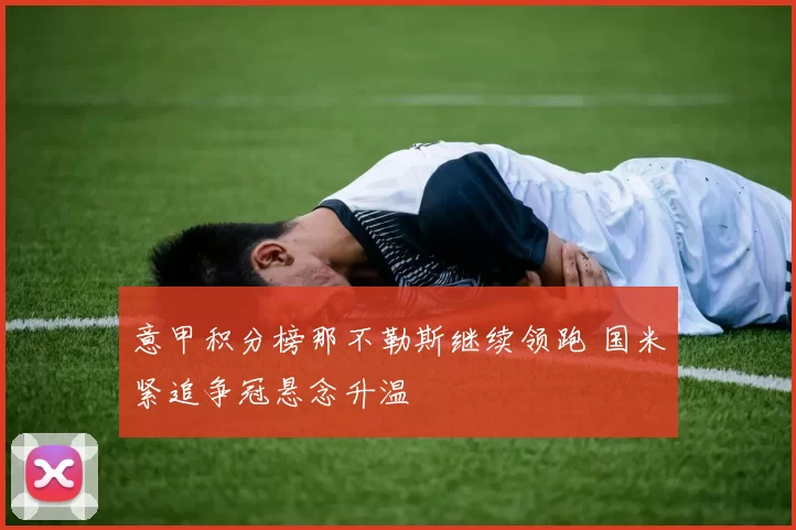 意甲积分榜那不勒斯继续领跑 国米紧追争冠悬念升温