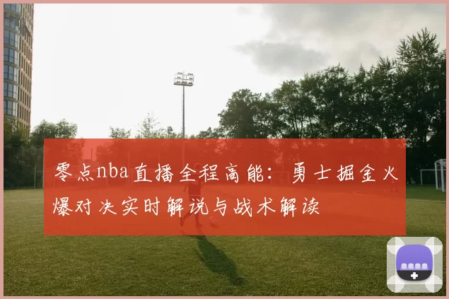 零点nba直播全程高能：勇士掘金火爆对决实时解说与战术解读