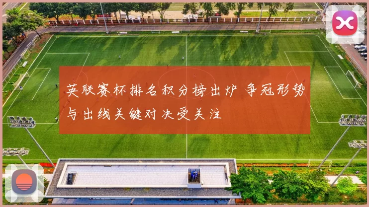 英联赛杯排名积分榜出炉 争冠形势与出线关键对决受关注