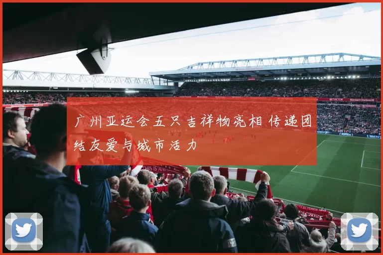 广州亚运会五只吉祥物亮相 传递团结友爱与城市活力