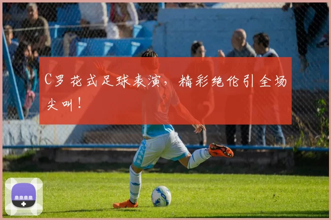 C罗花式足球表演,精彩绝伦引全场尖叫!