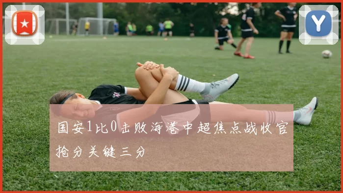 国安1比0击败海港中超焦点战收官抢分关键三分