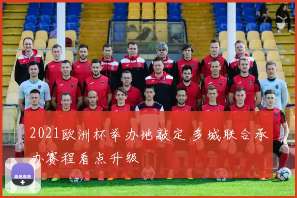 2021欧洲杯举办地敲定 多城联合承办赛程看点升级