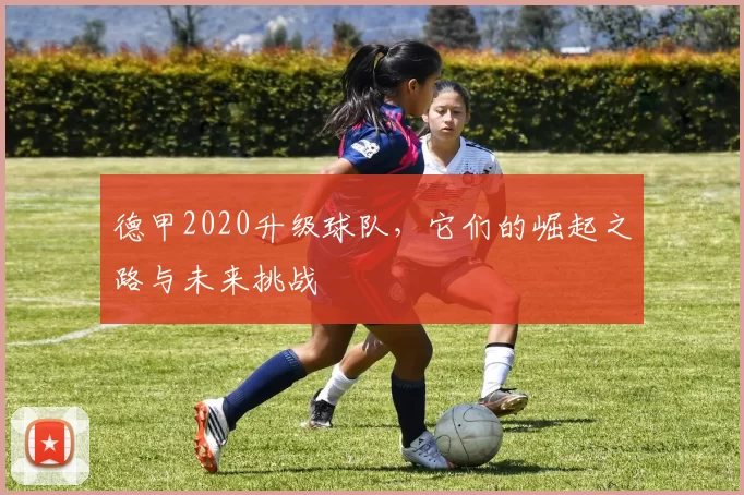 德甲2020升级球队,它们的崛起之路与未来挑战