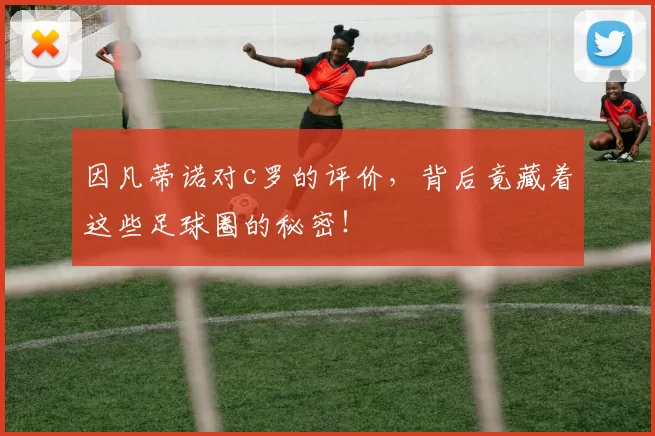 因凡蒂诺对c罗的评价，背后竟藏着这些足球圈的秘密！