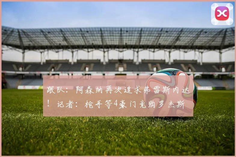 跟队：阿森纳再次追求弗雷斯内达！记者：枪手等4豪门竞购罗杰斯