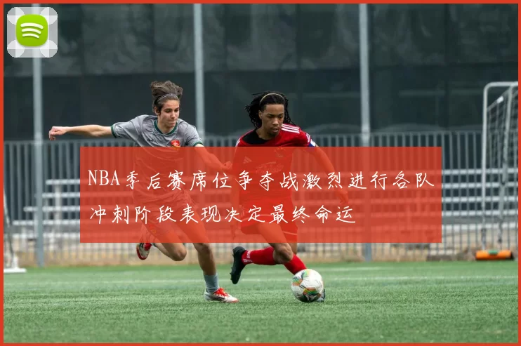 NBA季后赛席位争夺战激烈进行各队冲刺阶段表现决定最终命运