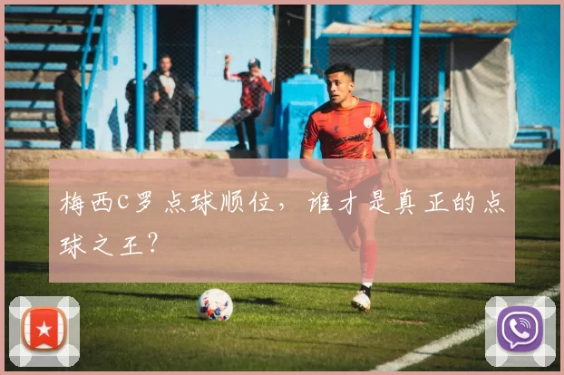 梅西c罗点球顺位,谁才是真正的点球之王?