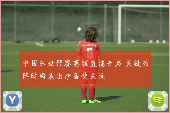 中国队世预赛赛程直播开启 关键对阵时间表出炉备受关注
