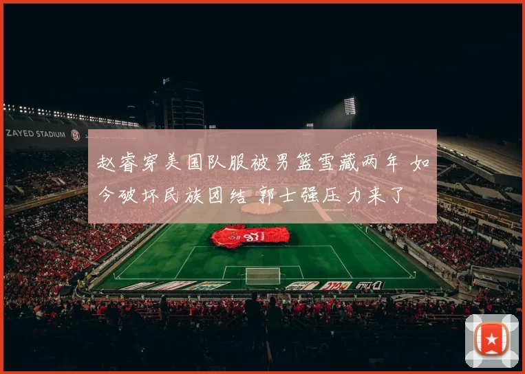 赵睿穿美国队服被男篮雪藏两年 如今破坏民族团结 郭士强压力来了