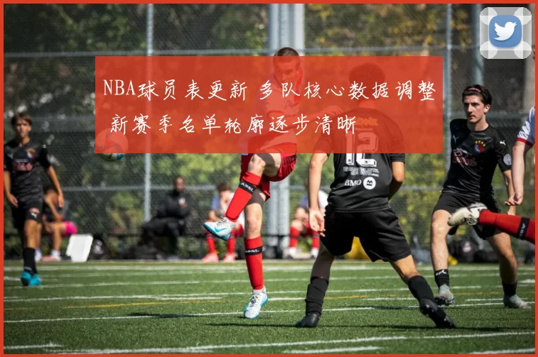 NBA球员表更新 多队核心数据调整 新赛季名单轮廓逐步清晰