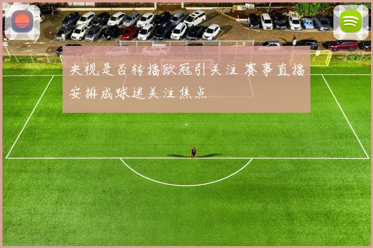 央视是否转播欧冠引关注 赛事直播安排成球迷关注焦点