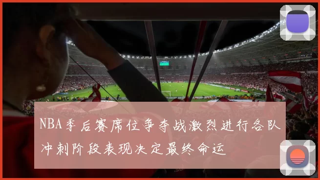 NBA季后赛席位争夺战激烈进行各队冲刺阶段表现决定最终命运