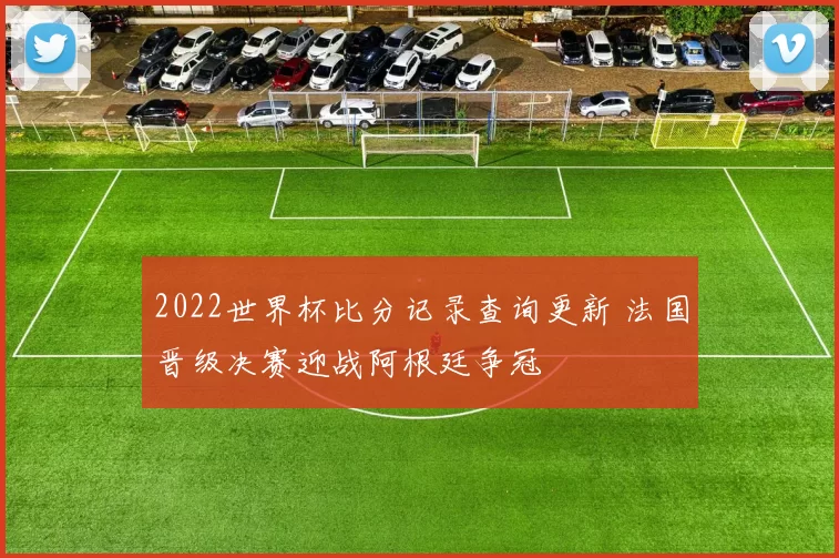 2022世界杯比分记录查询更新 法国晋级决赛迎战阿根廷争冠