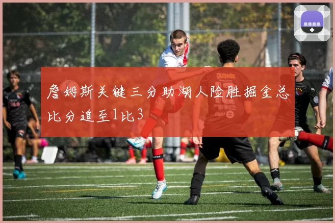 詹姆斯关键三分助湖人险胜掘金总比分追至1比3