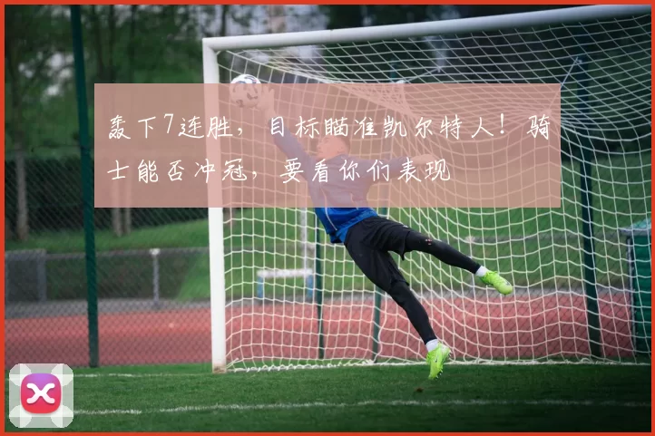轰下7连胜，目标瞄准凯尔特人！骑士能否冲冠，要看你们表现