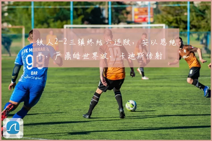 铁人2-2三镇终结六连败，安以恩绝平，严鼎皓世界波，卡迪斯传射