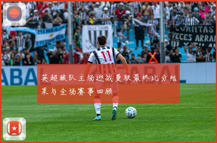 英超狼队主场迎战曼联最终比分结果与全场赛事回顾