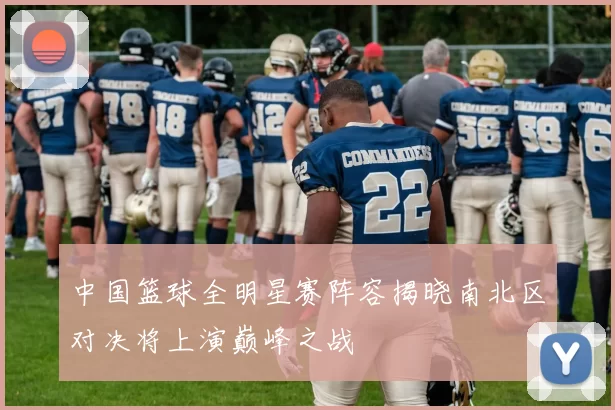 中国篮球全明星赛阵容揭晓南北区对决将上演巅峰之战